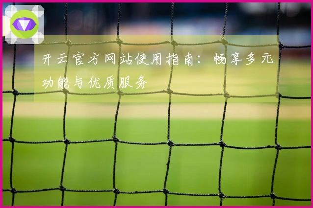 开云官方网站使用指南：畅享多元功能与优质服务