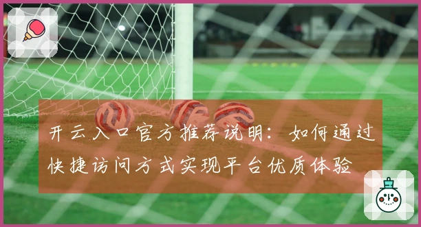 开云入口官方推荐说明：如何通过快捷访问方式实现平台优质体验