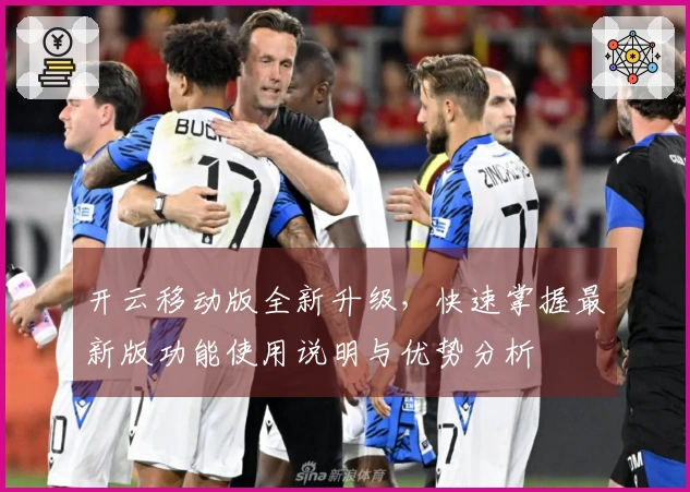 开云移动版全新升级,快速掌握最新版功能使用说明与优势分析