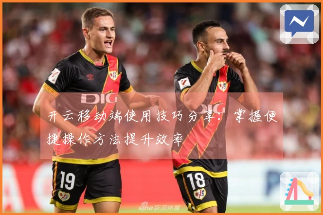 开云移动端使用技巧分享：掌握便捷操作方法提升效率