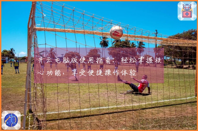 开云电脑版使用指南：轻松掌握核心功能，享受便捷操作体验