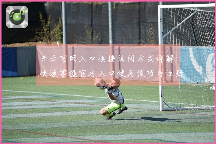 开云官网入口快捷访问方式详解：快速掌握官方入口使用技巧与注册流程说明