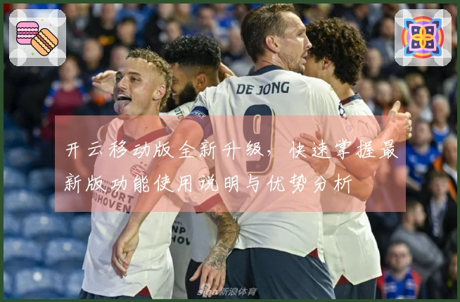 开云移动版全新升级，快速掌握最新版功能使用说明与优势分析