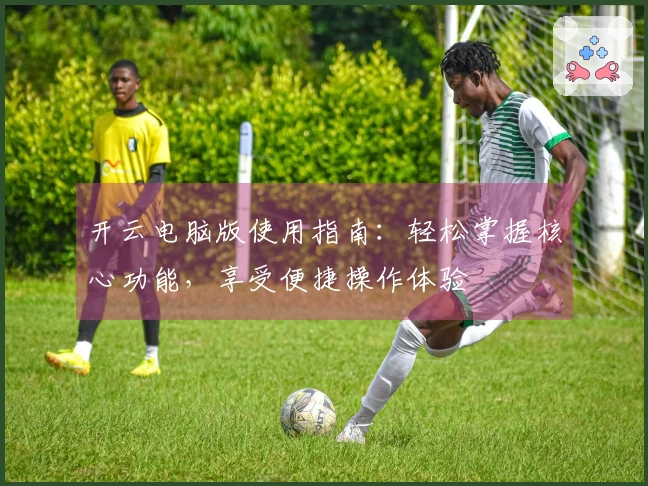 开云电脑版使用指南：轻松掌握核心功能，享受便捷操作体验