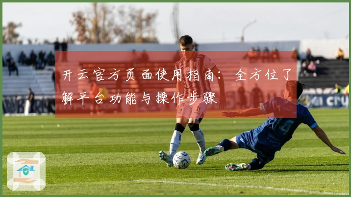 开云官方页面使用指南：全方位了解平台功能与操作步骤