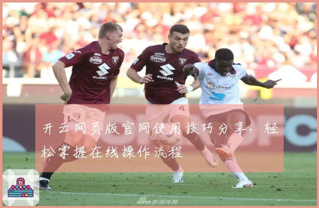 开云网页版官网使用技巧分享，轻松掌握在线操作流程