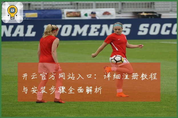 开云官方网站入口：详细注册教程与安装步骤全面解析