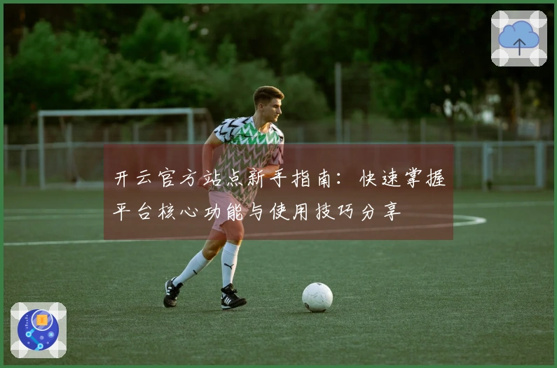 开云官方站点新手指南：快速掌握平台核心功能与使用技巧分享