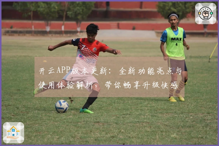 开云APP版本更新:全新功能亮点与使用体验解析,带你畅享升级快感