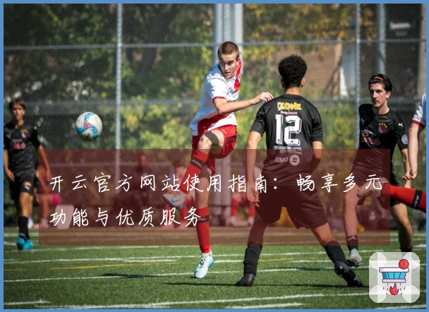 开云官方网站使用指南：畅享多元功能与优质服务