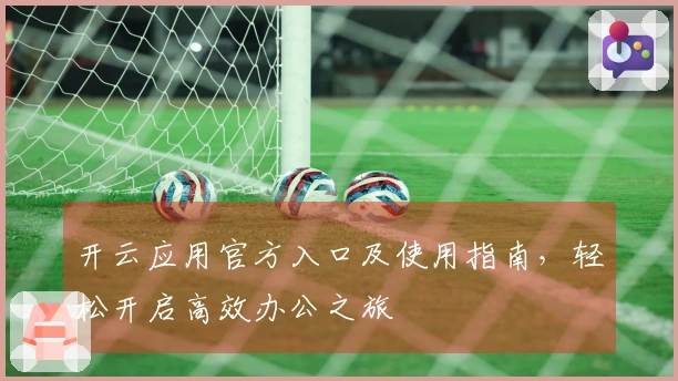 开云应用官方入口及使用指南,轻松开启高效办公之旅