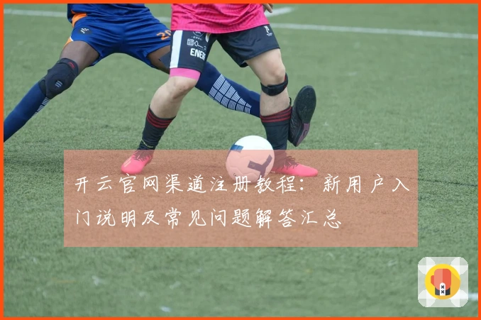 开云官网渠道注册教程：新用户入门说明及常见问题解答汇总