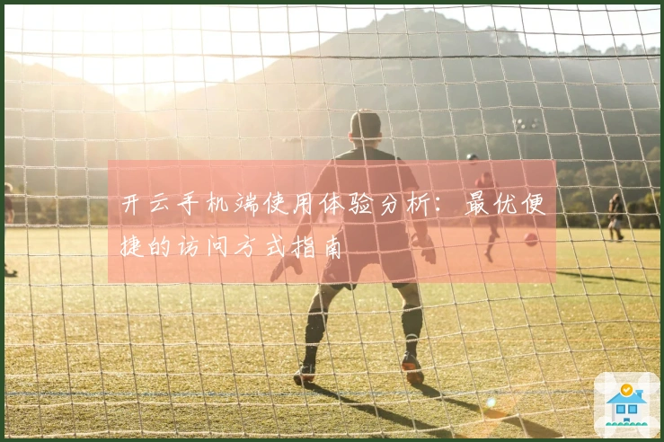 开云手机端使用体验分析：最优便捷的访问方式指南