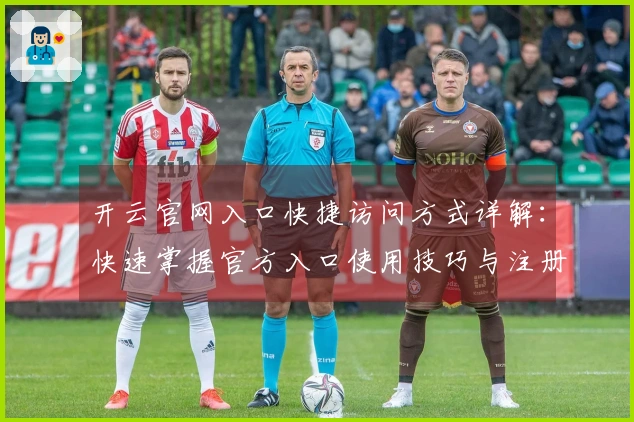 开云官网入口快捷访问方式详解:快速掌握官方入口使用技巧与注册流程说明