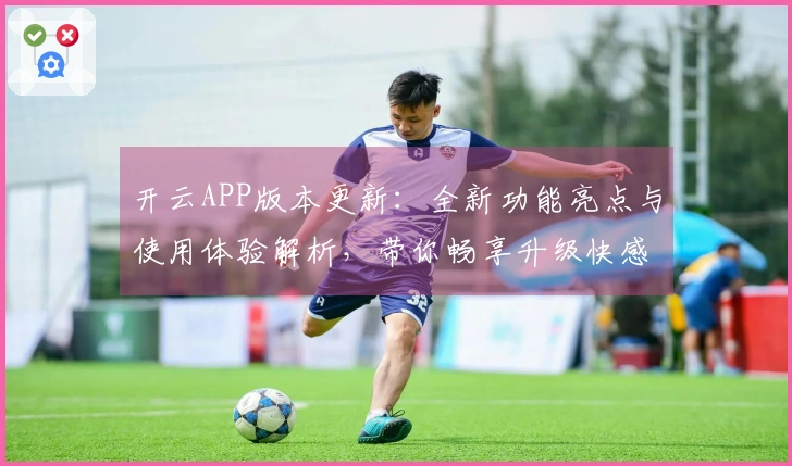 开云APP版本更新：全新功能亮点与使用体验解析，带你畅享升级快感