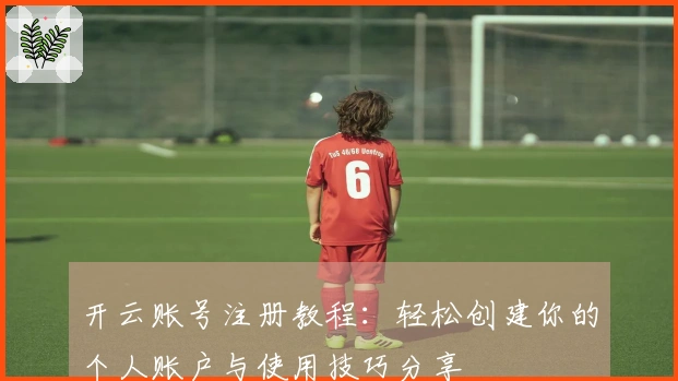 开云账号注册教程:轻松创建你的个人账户与使用技巧分享