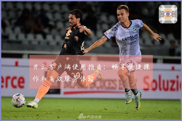 开云客户端使用指南：畅享便捷操作和高效服务体验