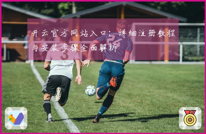 开云官方网站入口：详细注册教程与安装步骤全面解析
